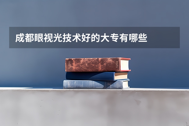 成都眼视光技术好的大专有哪些