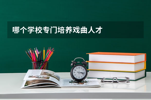哪个学校专门培养戏曲人才