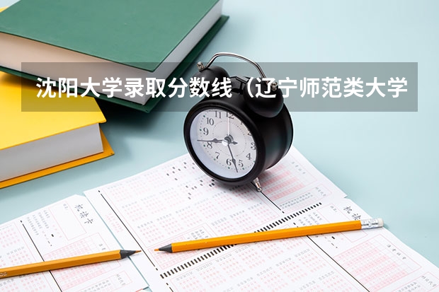 沈阳大学录取分数线（辽宁师范类大学排名及分数线）