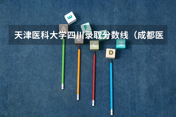 天津医科大学四川录取分数线（成都医科大学录取分数线2023）