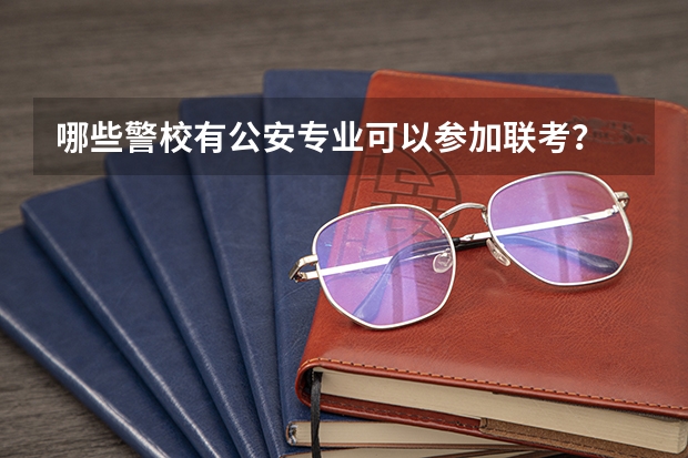 哪些警校有公安专业可以参加联考？