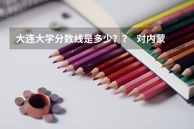 大连大学分数线是多少？？  对内蒙的考生来说