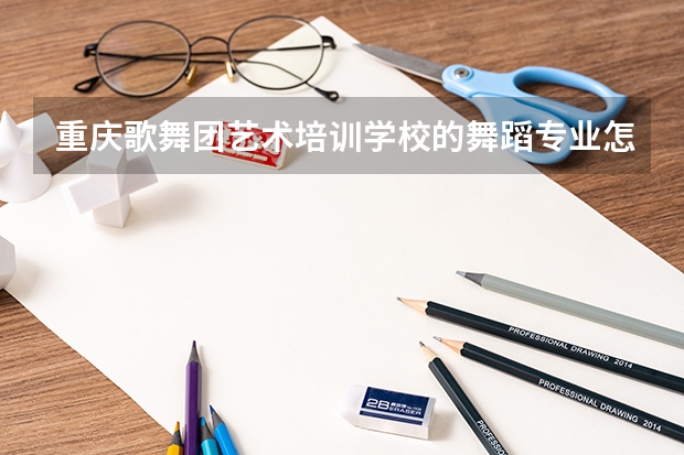 重庆歌舞团艺术培训学校的舞蹈专业怎么样
