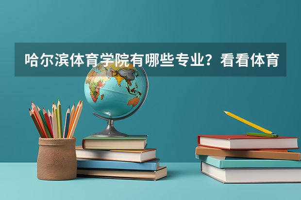 哈尔滨体育学院有哪些专业？看看体育学院最新专业介绍，让你轻松报读？