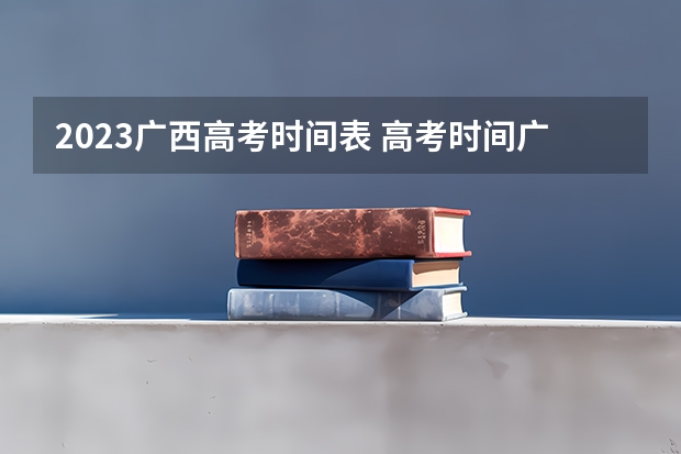 2023广西高考时间表 高考时间广西2023年时间表