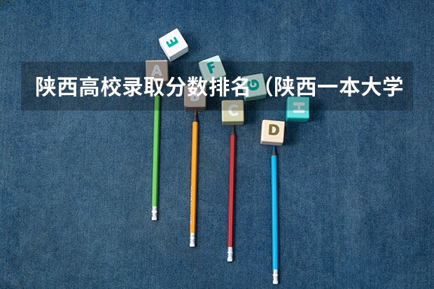 陕西高校录取分数排名（陕西一本大学排名一览表及分数线）