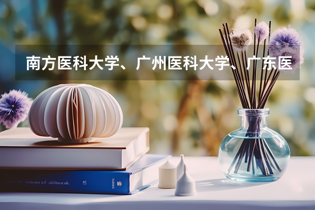 南方医科大学、广州医科大学、广东医科大学是否有从属关系？谁的实力最强？（广州医科大学春季高考录取分数线）