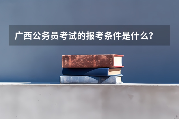 广西公务员考试的报考条件是什么？