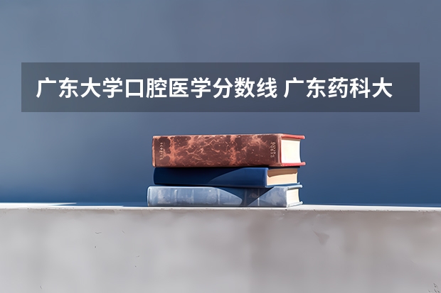 广东大学口腔医学分数线 广东药科大学分数线