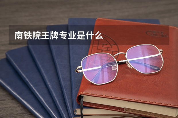 南铁院王牌专业是什么