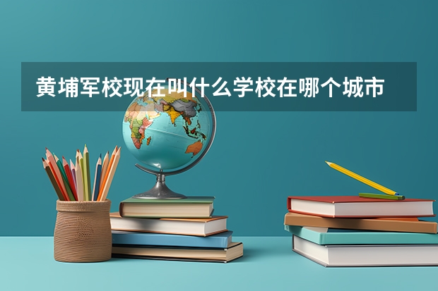 黄埔军校现在叫什么学校在哪个城市