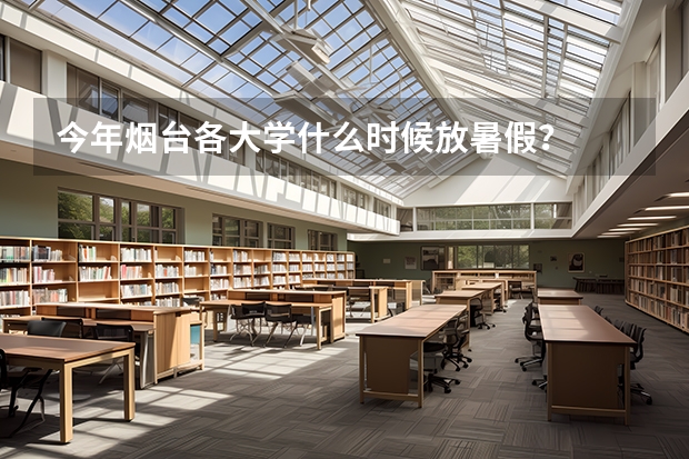 今年烟台各大学什么时候放暑假？