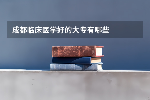成都临床医学好的大专有哪些