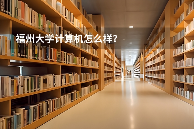 福州大学计算机怎么样？