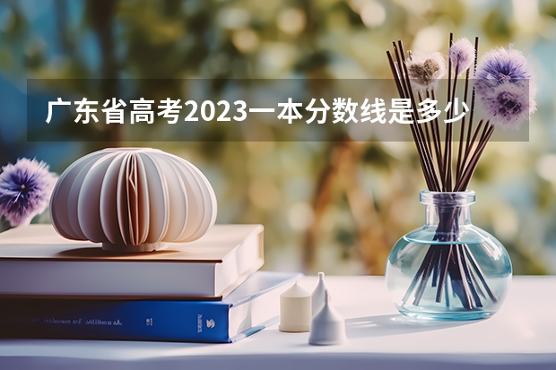 广东省高考2023一本分数线是多少分