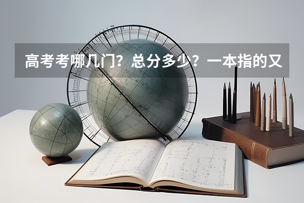 高考考哪几门？总分多少？一本指的又是？