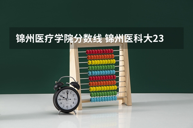 锦州医疗学院分数线 锦州医科大23年专生本录取分数