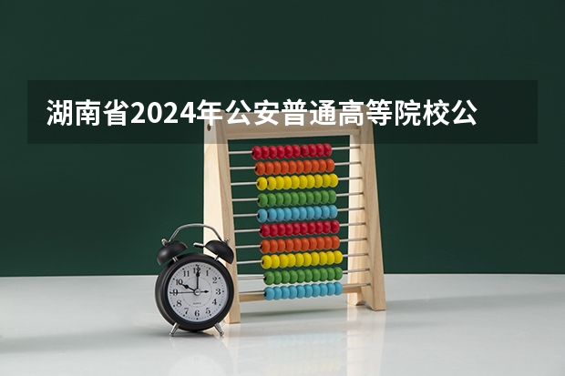 湖南省2024年公安普通高等院校公安专业报考须知