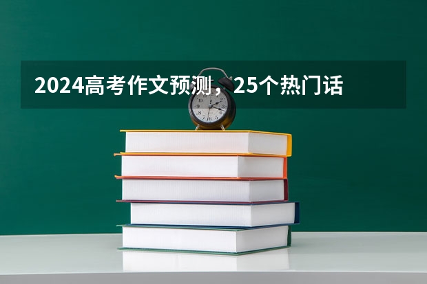 2024高考作文预测，25个热门话题能考一个是一个！
