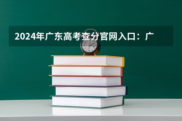 2024年广东高考查分官网入口：广东省教育考试院
