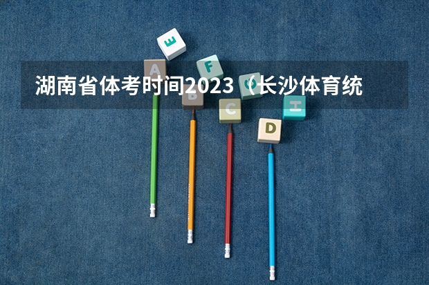 湖南省体考时间2023（长沙体育统考时间）