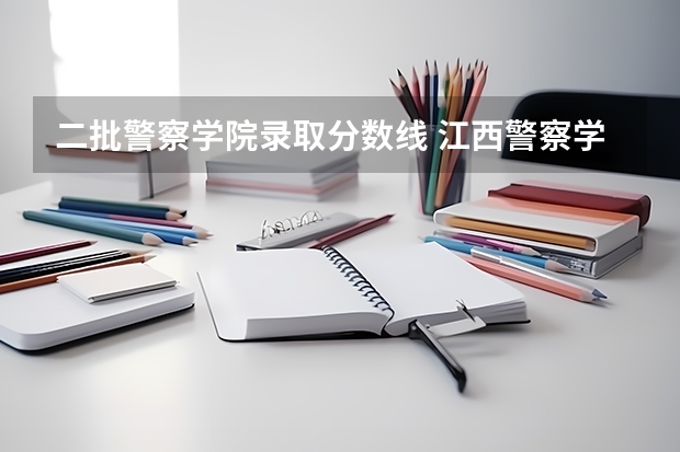 二批警察学院录取分数线 江西警察学院分数线