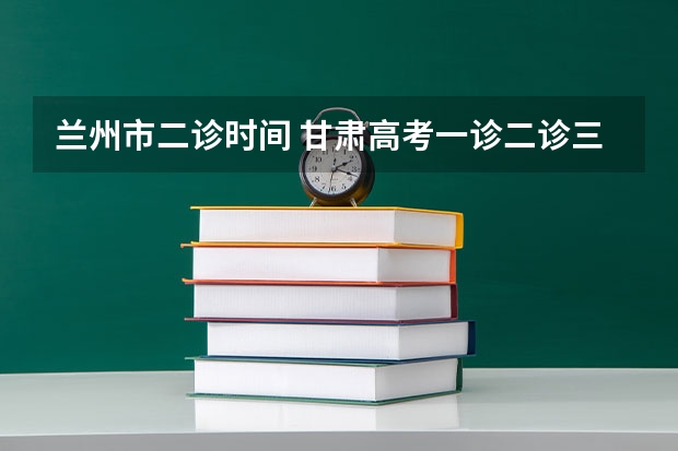 兰州市二诊时间 甘肃高考一诊二诊三诊时间