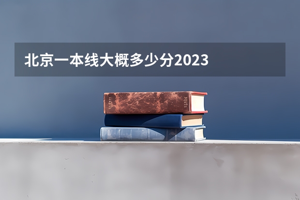 北京一本线大概多少分2023
