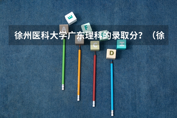 徐州医科大学广东理科的录取分？（徐州医科大学5+3麻醉师录取分数线）