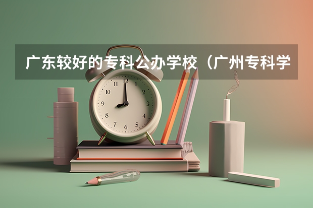 广东较好的专科公办学校（广州专科学校排名）