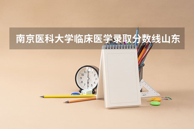 南京医科大学临床医学录取分数线山东 南京医科大学的分数线
