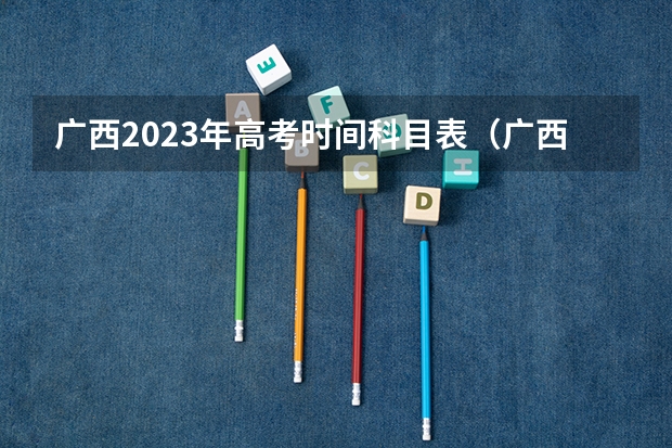 广西2023年高考时间科目表（广西高考时间2023具体时间表）