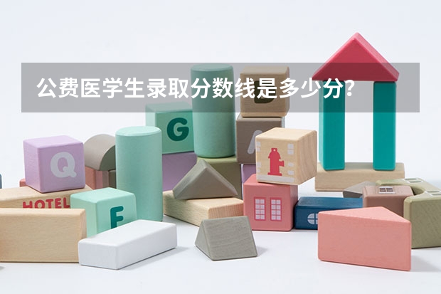 公费医学生录取分数线是多少分？