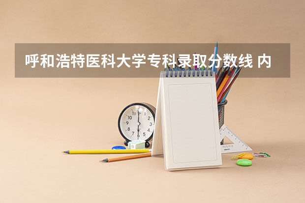 呼和浩特医科大学专科录取分数线 内蒙古医科大学口腔医学分数线