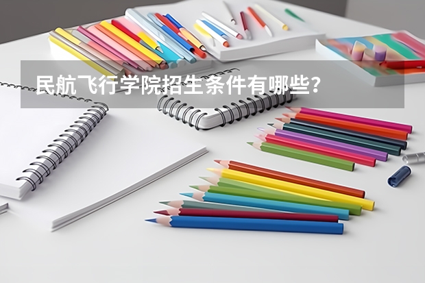 民航飞行学院招生条件有哪些？