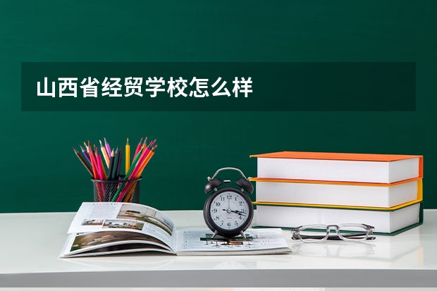 山西省经贸学校怎么样