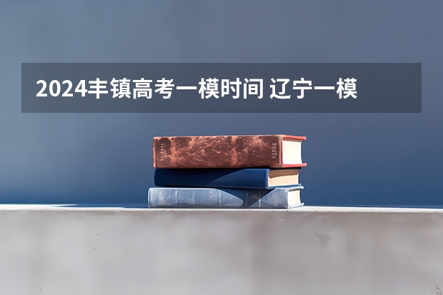 2024丰镇高考一模时间 辽宁一模考试时间