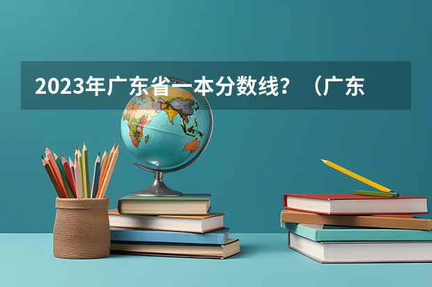 2023年广东省一本分数线？（广东一本分数线）