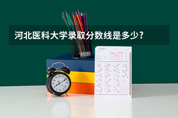河北医科大学录取分数线是多少?