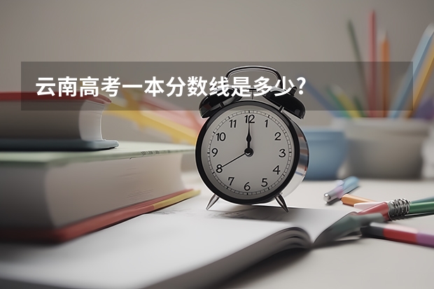 云南高考一本分数线是多少?