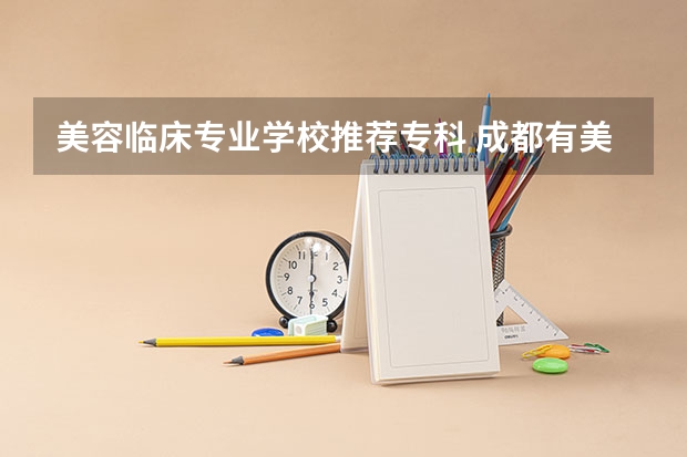 美容临床专业学校推荐专科 成都有美容技术的大专大学