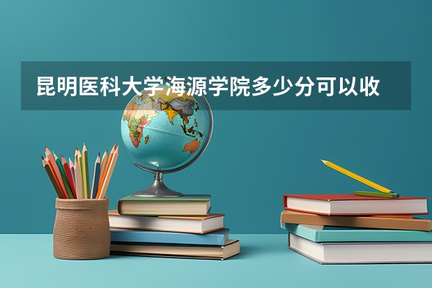 昆明医科大学海源学院多少分可以收