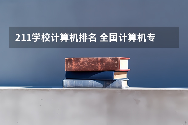 211学校计算机排名 全国计算机专业最好的学校排名