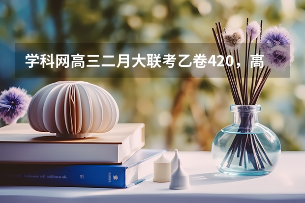学科网高三二月大联考乙卷420，高考能考多少