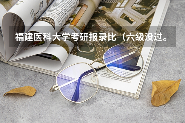 福建医科大学考研报录比（六级没过。。考研考福建医科大学是不是肯定不要啊。。）