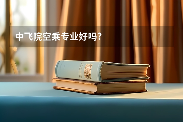 中飞院空乘专业好吗?