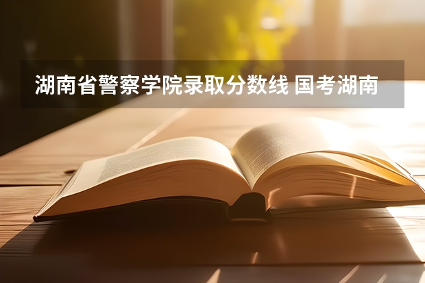 湖南省警察学院录取分数线 国考湖南衡阳铁路公安进面总分数