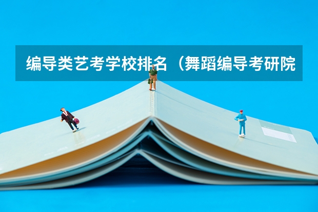编导类艺考学校排名（舞蹈编导考研院校排名）