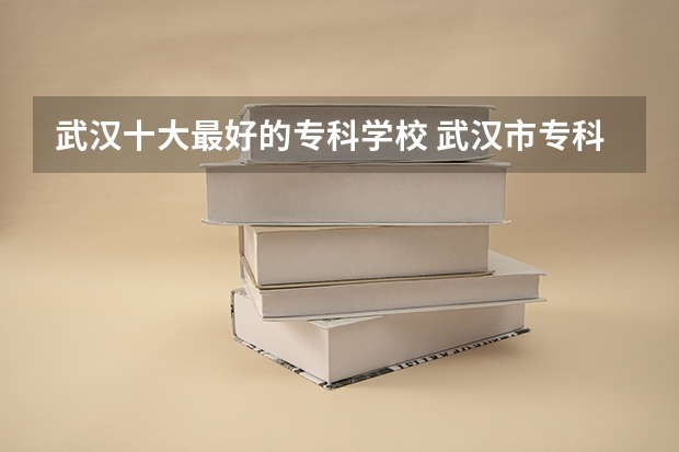 武汉十大最好的专科学校 武汉市专科学校排名及分数线