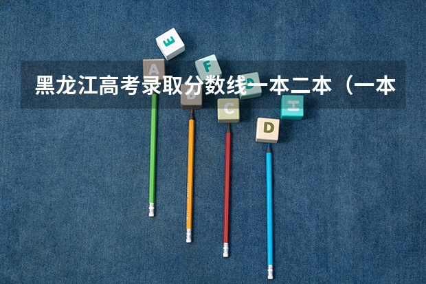 黑龙江高考录取分数线一本二本（一本大学排名及分数线）